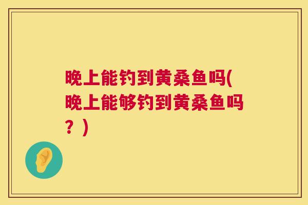 晚上能钓到黄桑鱼吗(晚上能够钓到黄桑鱼吗?) 晚上能钓到黄桑鱼吗(晚上能够钓到黄桑鱼吗?)