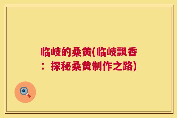 临岐的桑黄(临岐飘香:探秘桑黄制作之路) 临岐的桑黄(临岐飘香:探秘桑黄制作之路)