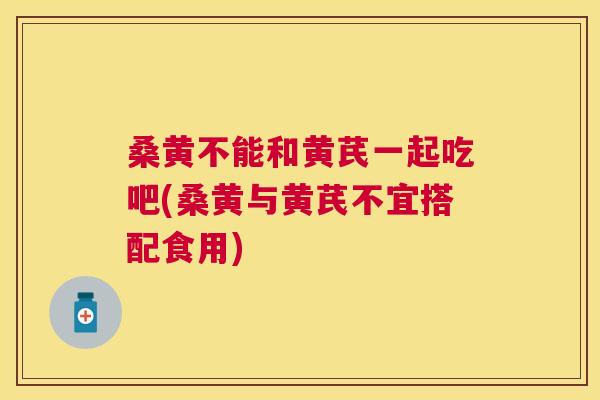 桑黄不能和黄芪一起吃吧(桑黄与黄芪不宜搭配食用) 桑黄不能和黄芪一起吃吧(桑黄与黄芪不宜搭配食用)