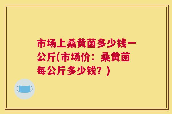 市场上桑黄菌多少钱一公斤(市场价:桑黄菌每公斤多少钱?) 市场上桑黄菌多少钱一公斤(市场价:桑黄菌每公斤多少钱?)