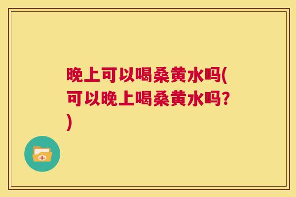 晚上可以喝桑黄水吗(可以晚上喝桑黄水吗?) 晚上可以喝桑黄水吗(可以晚上喝桑黄水吗?)