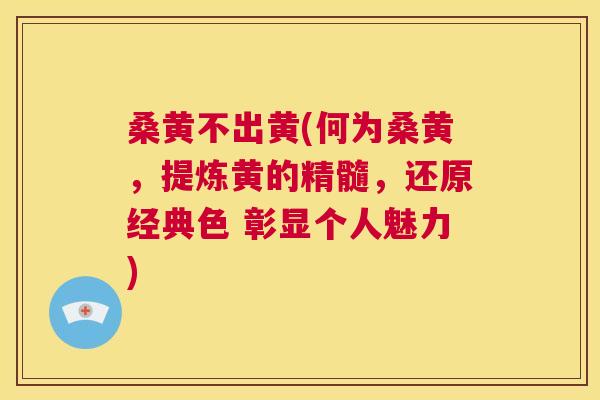 桑黄不出黄(何为桑黄,提炼黄的精髓,还原经典色 彰显个人魅力) 桑黄不出黄(何为桑黄,提炼黄的精髓,还原经典色 彰显个人魅力)