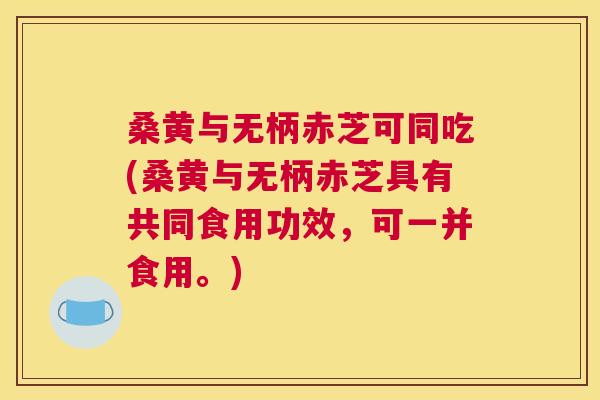 桑黄与无柄赤芝可同吃(桑黄与无柄赤芝具有共同食用功效,可一并食用。) 桑黄与无柄赤芝可同吃(桑黄与无柄赤芝具有共同食用功效,可一并食用。)