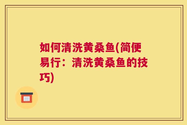 如何清洗黄桑鱼(简便易行：清洗黄桑鱼的技巧)