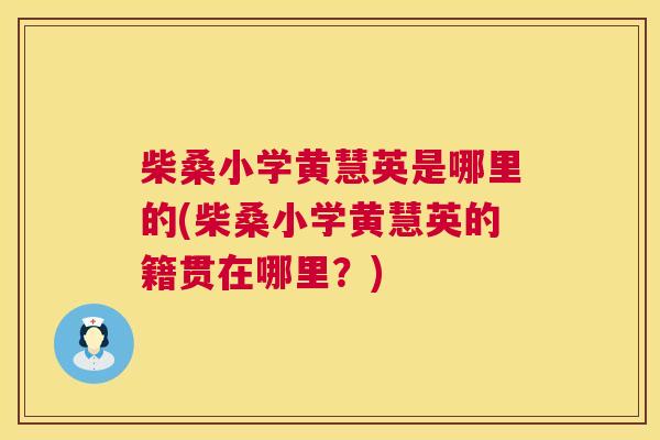 柴桑小学黄慧英是哪里的(柴桑小学黄慧英的籍贯在哪里?) 柴桑小学黄慧英是哪里的(柴桑小学黄慧英的籍贯在哪里?)