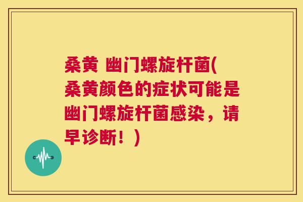 桑黄 幽门螺旋杆菌(桑黄颜色的症状可能是幽门螺旋杆菌,请早诊断!) 桑黄 幽门螺旋杆菌(桑黄颜色的症状可能是幽门螺旋杆菌,请早诊断!)