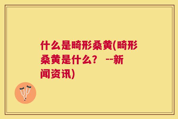 什么是畸形桑黄(畸形桑黄是什么? --新闻资讯) 什么是畸形桑黄(畸形桑黄是什么? --新闻资讯)