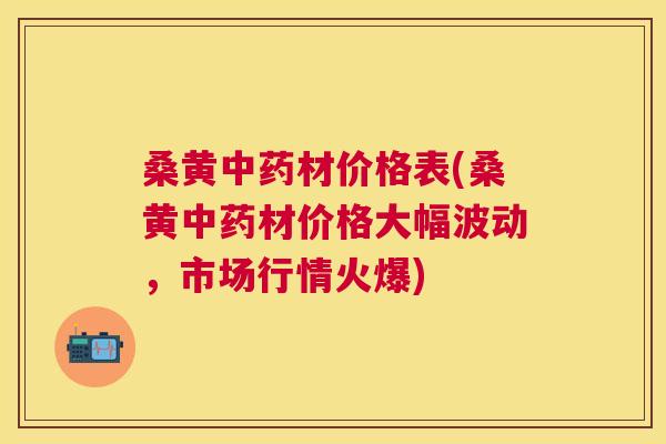 桑黄材价格表(桑黄材价格大幅波动,市场行情火爆) 桑黄材价格表(桑黄材价格大幅波动,市场行情火爆)