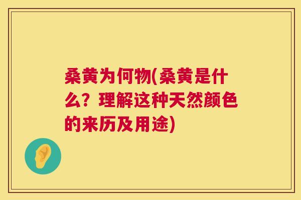桑黄为何物(桑黄是什么?理解这种天然颜色的来历及用途) 桑黄为何物(桑黄是什么?理解这种天然颜色的来历及用途)