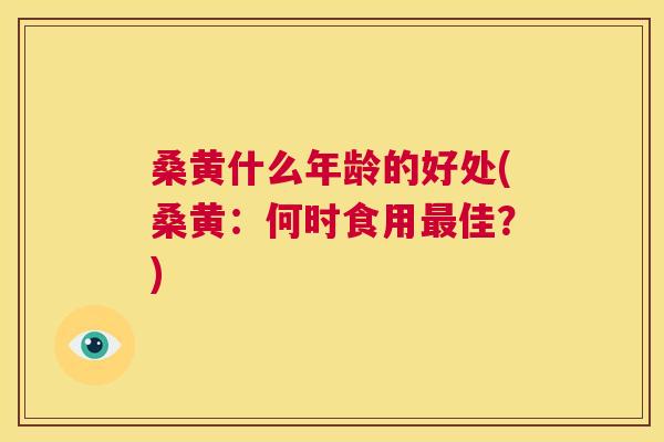 桑黄什么年龄的好处(桑黄：何时食用佳？)