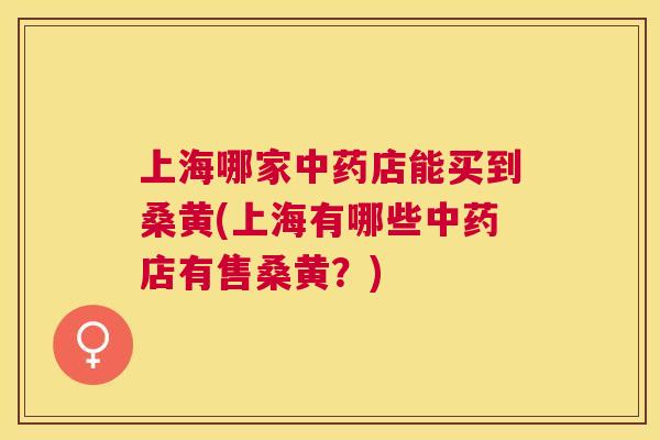 上海哪家店能买到桑黄(上海有哪些店有售桑黄?) 上海哪家店能买到桑黄(上海有哪些店有售桑黄?)