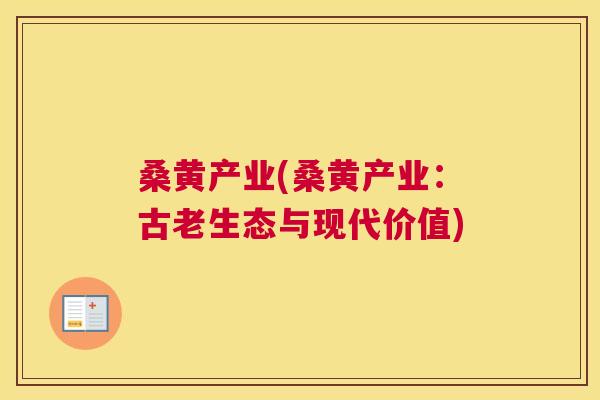 桑黄产业(桑黄产业:古老生态与现代价值) 桑黄产业(桑黄产业:古老生态与现代价值)