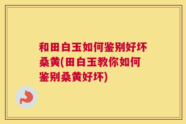 和田白玉如何鉴别好坏桑黄(田白玉教你如何鉴别桑黄好坏) 和田白玉如何鉴别好坏桑黄(田白玉教你如何鉴别桑黄好坏)
