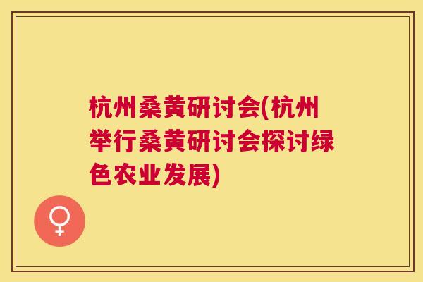 杭州桑黄研讨会(杭州举行桑黄研讨会探讨绿色农业发展) 杭州桑黄研讨会(杭州举行桑黄研讨会探讨绿色农业发展)