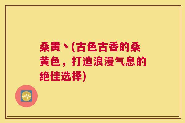 桑黄丶(古色古香的桑黄色,打造浪漫气息的绝佳选择) 桑黄丶(古色古香的桑黄色,打造浪漫气息的绝佳选择)