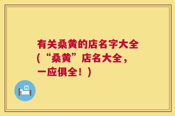 有关桑黄的店名字大全(“桑黄”店名大全,一应俱全!) 有关桑黄的店名字大全(“桑黄”店名大全,一应俱全!)