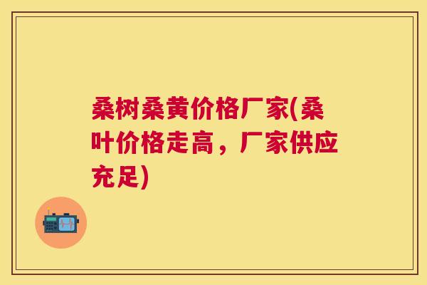 桑树桑黄价格厂家(桑叶价格走高,厂家供应充足) 桑树桑黄价格厂家(桑叶价格走高,厂家供应充足)