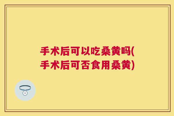 手术后可以吃桑黄吗(手术后可否食用桑黄) 手术后可以吃桑黄吗(手术后可否食用桑黄)