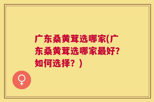 广东桑黄茸选哪家(广东桑黄茸选哪家好?如何选择?) 广东桑黄茸选哪家(广东桑黄茸选哪家好?如何选择?)