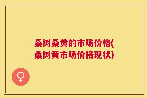 桑树桑黄的市场价格(桑树黄市场价格现状) 桑树桑黄的市场价格(桑树黄市场价格现状)