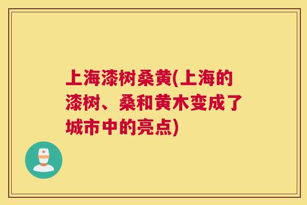 上海漆树桑黄(上海的漆树、桑和黄木变成了城市中的亮点) 上海漆树桑黄(上海的漆树、桑和黄木变成了城市中的亮点)