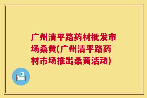 广州清平路药材批发市场桑黄(广州清平路药材市场推出桑黄活动) 广州清平路药材批发市场桑黄(广州清平路药材市场推出桑黄活动)