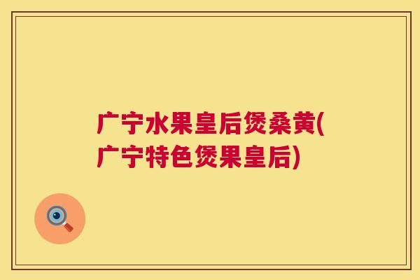广宁水果皇后煲桑黄(广宁特色煲果皇后) 广宁水果皇后煲桑黄(广宁特色煲果皇后)
