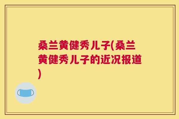 桑兰黄健秀儿子(桑兰黄健秀儿子的近况报道) 桑兰黄健秀儿子(桑兰黄健秀儿子的近况报道)