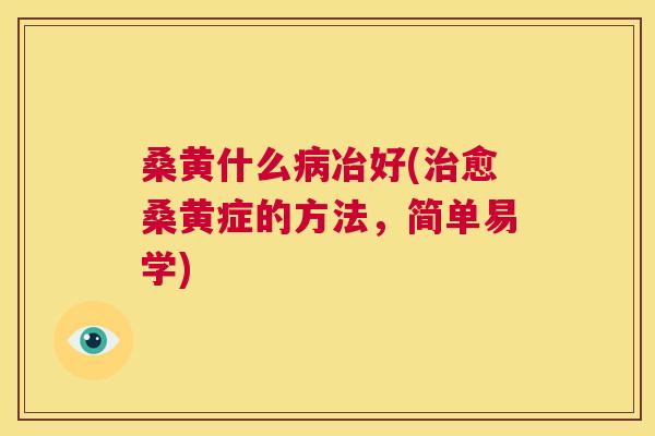 桑黄什么冶好(愈桑黄症的方法,简单易学) 桑黄什么冶好(愈桑黄症的方法,简单易学)