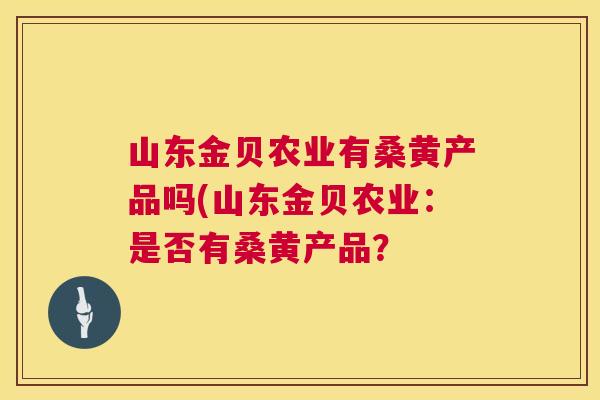 山东金贝农业有桑黄产品吗(山东金贝农业:是否有桑黄产品? 山东金贝农业有桑黄产品吗(山东金贝农业:是否有桑黄产品?