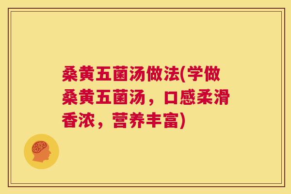 桑黄五菌汤做法(学做桑黄五菌汤,口感柔滑香浓,营养丰富) 桑黄五菌汤做法(学做桑黄五菌汤,口感柔滑香浓,营养丰富)