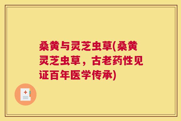 桑黄与灵芝虫草(桑黄灵芝虫草,古老见证百年医学传承) 桑黄与灵芝虫草(桑黄灵芝虫草,古老见证百年医学传承)