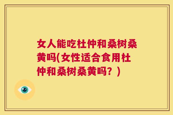 女人能吃杜仲和桑树桑黄吗(女性适合食用杜仲和桑树桑黄吗?) 女人能吃杜仲和桑树桑黄吗(女性适合食用杜仲和桑树桑黄吗?)