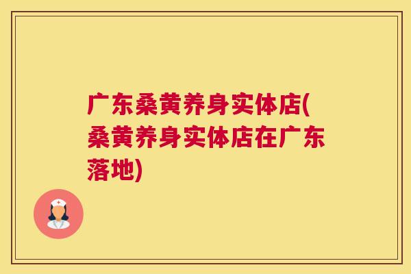 广东桑黄养身实体店(桑黄养身实体店在广东落地) 广东桑黄养身实体店(桑黄养身实体店在广东落地)