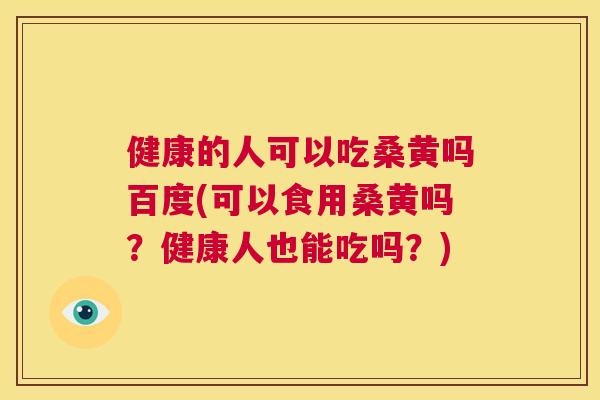 健康的人可以吃桑黄吗百度(可以食用桑黄吗?健康人也能吃吗?) 健康的人可以吃桑黄吗百度(可以食用桑黄吗?健康人也能吃吗?)