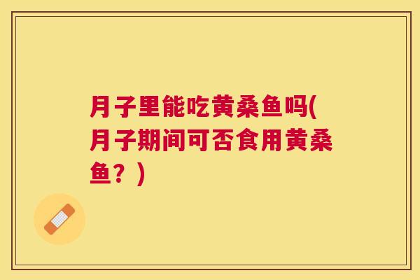 月子里能吃黄桑鱼吗(月子期间可否食用黄桑鱼?) 月子里能吃黄桑鱼吗(月子期间可否食用黄桑鱼?)