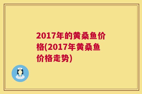 2017年的黄桑鱼价格(2017年黄桑鱼价格走势) 2017年的黄桑鱼价格(2017年黄桑鱼价格走势)