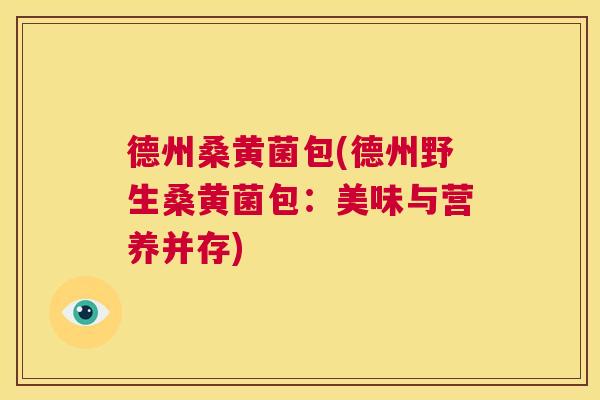 德州桑黄菌包(德州野生桑黄菌包:美味与营养并存) 德州桑黄菌包(德州野生桑黄菌包:美味与营养并存)