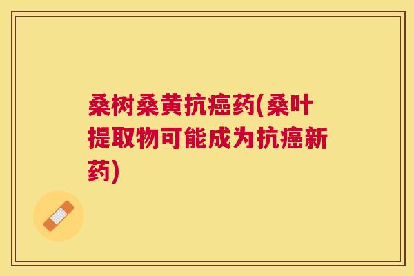 桑树桑黄抗药(桑叶提取物可能成为抗新药) 桑树桑黄抗药(桑叶提取物可能成为抗新药)
