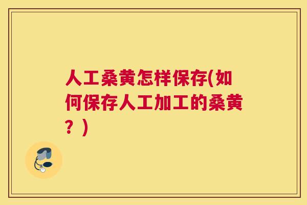 人工桑黄怎样保存(如何保存人工加工的桑黄?) 人工桑黄怎样保存(如何保存人工加工的桑黄?)
