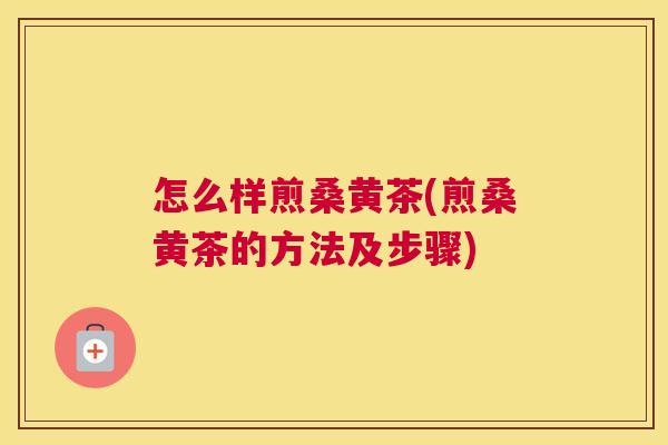 怎么样煎桑黄茶(煎桑黄茶的方法及步骤) 怎么样煎桑黄茶(煎桑黄茶的方法及步骤)
