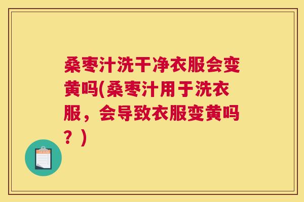 桑枣汁洗干净衣服会变黄吗(桑枣汁用于洗衣服,会导致衣服变黄吗?) 桑枣汁洗干净衣服会变黄吗(桑枣汁用于洗衣服,会导致衣服变黄吗?)
