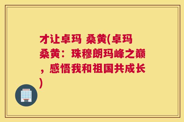 才让卓玛 桑黄(卓玛桑黄:珠穆朗玛峰之巅,感悟我和祖国共成长) 才让卓玛 桑黄(卓玛桑黄:珠穆朗玛峰之巅,感悟我和祖国共成长)