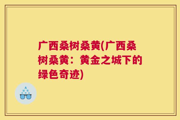 广西桑树桑黄(广西桑树桑黄:黄金之城下的绿色奇迹) 广西桑树桑黄(广西桑树桑黄:黄金之城下的绿色奇迹)