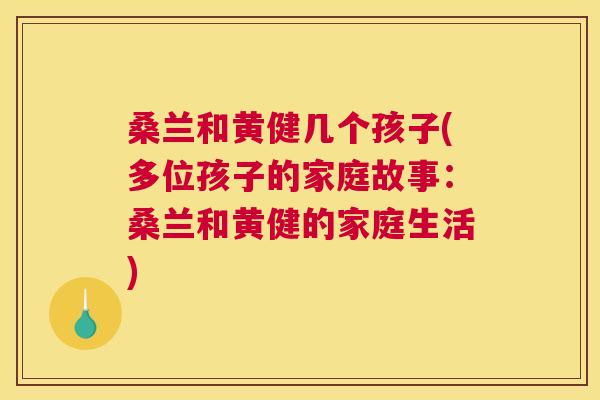 桑兰和黄健几个孩子(多位孩子的家庭故事:桑兰和黄健的家庭生活) 桑兰和黄健几个孩子(多位孩子的家庭故事:桑兰和黄健的家庭生活)