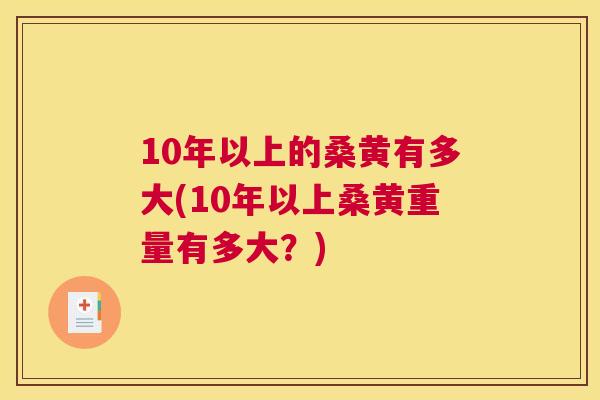 10年以上的桑黄有多大(10年以上桑黄重量有多大?) 10年以上的桑黄有多大(10年以上桑黄重量有多大?)