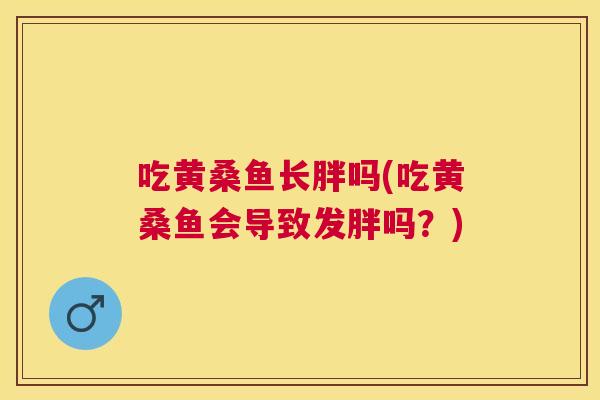 吃黄桑鱼长胖吗(吃黄桑鱼会导致发胖吗?) 吃黄桑鱼长胖吗(吃黄桑鱼会导致发胖吗?)