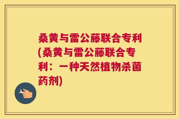 桑黄与雷公藤联合专利(桑黄与雷公藤联合专利:一种天然植物杀菌药剂) 桑黄与雷公藤联合专利(桑黄与雷公藤联合专利:一种天然植物杀菌药剂)