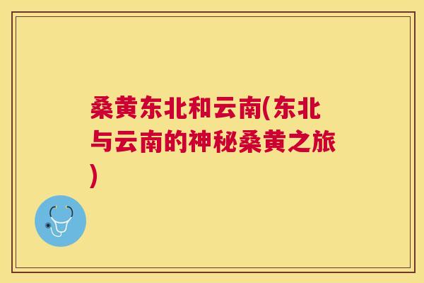 桑黄东北和云南(东北与云南的神秘桑黄之旅) 桑黄东北和云南(东北与云南的神秘桑黄之旅)