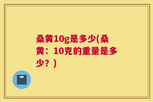 桑黄10g是多少(桑黄:10克的重量是多少?) 桑黄10g是多少(桑黄:10克的重量是多少?)